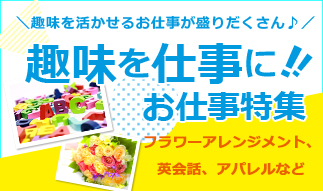 あなたの趣味をお仕事に活かしませんか♪「趣味を仕事に！」お仕事特集！