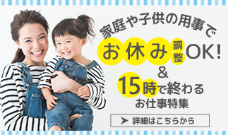 15時で終わる＆家庭や子供の用事でお休み調整OK！ お仕事特集
